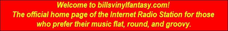 Welcome to billsvinylfantasy.com! 
The official home page of the Internet Radio Station for those 
who prefer their music flat, round, and groovy.